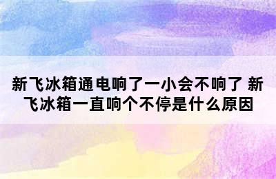 新飞冰箱通电响了一小会不响了 新飞冰箱一直响个不停是什么原因